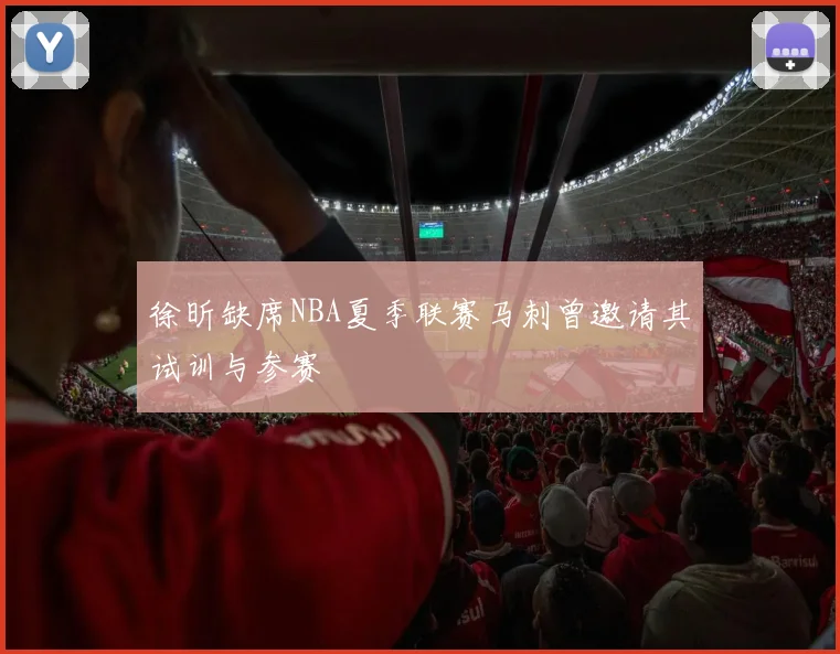 徐昕缺席NBA夏季联赛马刺曾邀请其试训与参赛