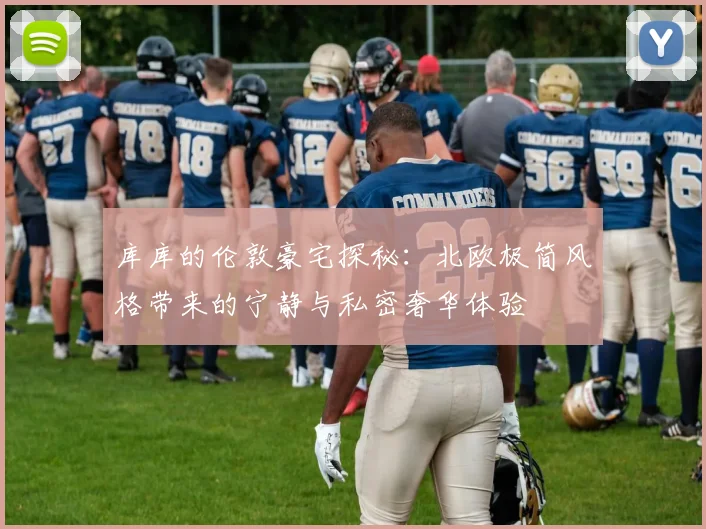 库库的伦敦豪宅探秘：北欧极简风格带来的宁静与私密奢华体验