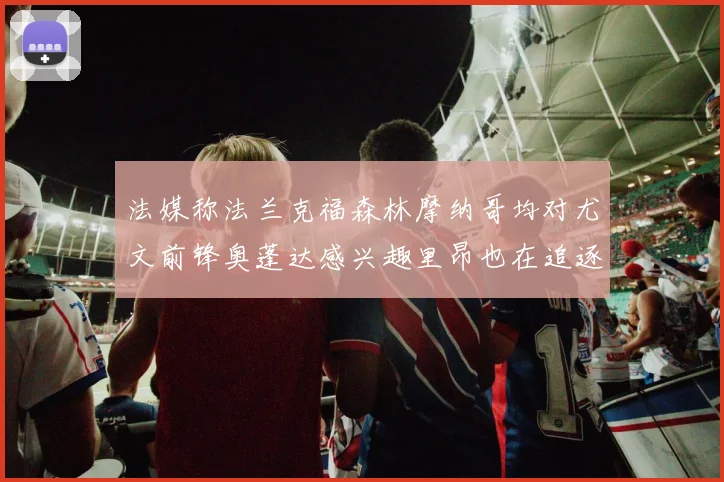 法媒称法兰克福森林摩纳哥均对尤文前锋奥蓬达感兴趣里昂也在追逐他
