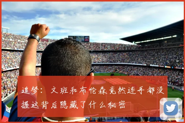 追梦：文班和布伦森竟然连手都没握这背后隐藏了什么秘密
