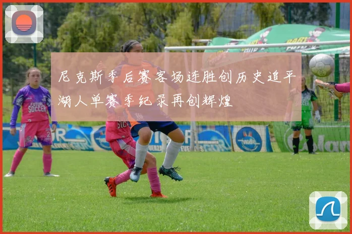 尼克斯季后赛客场连胜创历史追平湖人单赛季纪录再创辉煌