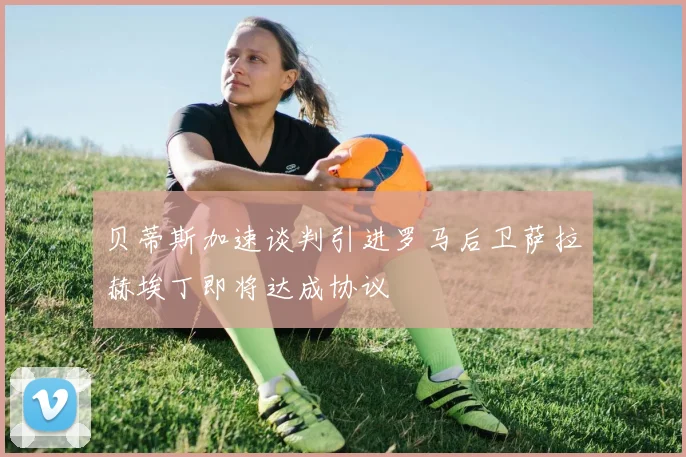 贝蒂斯加速谈判引进罗马后卫萨拉赫埃丁即将达成协议