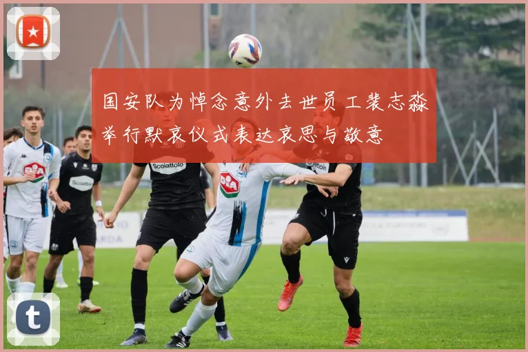 国安队为悼念意外去世员工裴志淼举行默哀仪式表达哀思与敬意