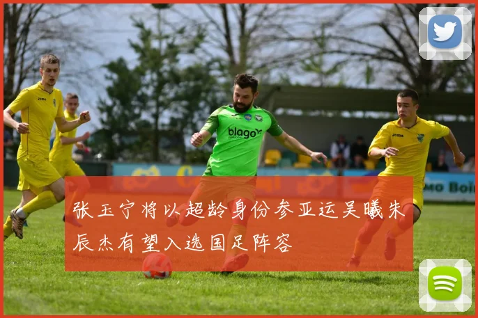 张玉宁将以超龄身份参亚运吴曦朱辰杰有望入选国足阵容