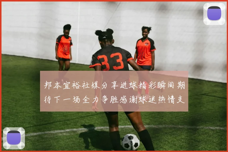 邦本宜裕社媒分享进球精彩瞬间期待下一场全力争胜感谢球迷热情支持