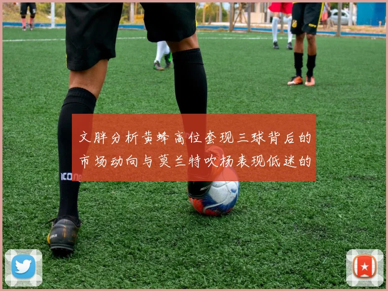 文胖分析黄蜂高位套现三球背后的市场动向与莫兰特吹杨表现低迷的影响