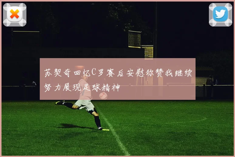 苏契奇回忆C罗赛后安慰称赞我继续努力展现足球精神