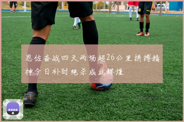恩佐奋战四天两场超26公里拼搏精神今日补时绝杀成就辉煌