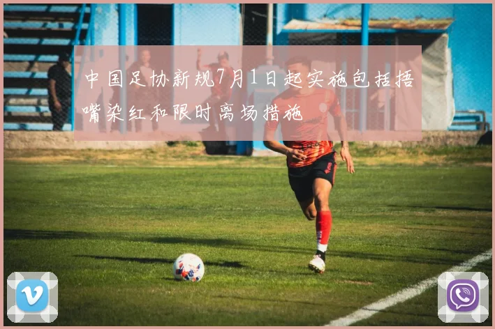 中国足协新规7月1日起实施包括捂嘴染红和限时离场措施