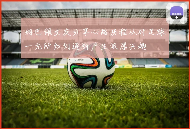 姆巴佩女友分享心路历程从对足球一无所知到逐渐产生浓厚兴趣