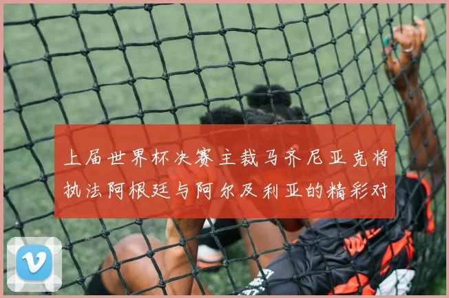 上届世界杯决赛主裁马齐尼亚克将执法阿根廷与阿尔及利亚的精彩对决