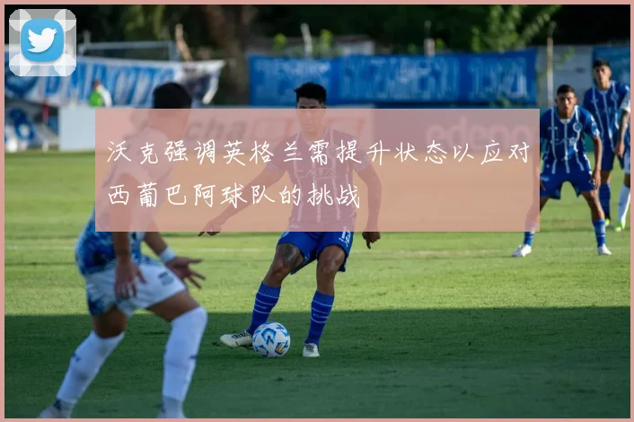 沃克强调英格兰需提升状态以应对西葡巴阿球队的挑战