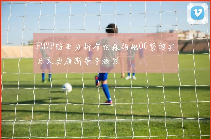 FMVP赔率分析布伦森领跑OG紧随其后文班唐斯争夺激烈