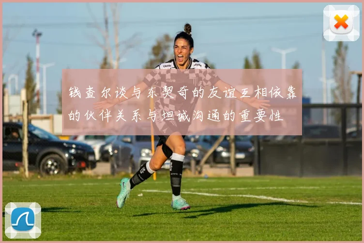 钱查尔谈与东契奇的友谊互相依靠的伙伴关系与坦诚沟通的重要性