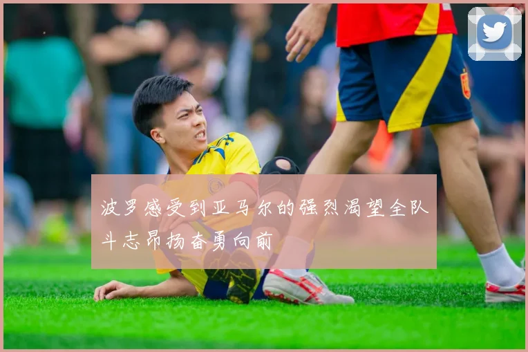 波罗感受到亚马尔的强烈渴望全队斗志昂扬奋勇向前